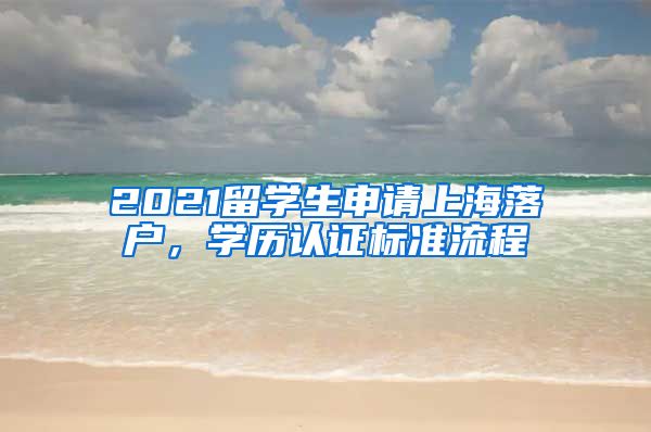 2021留学生申请上海落户，学历认证标准流程