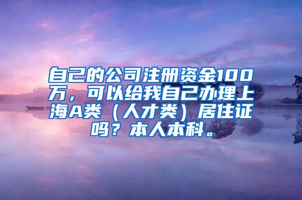 自己的公司注册资金100万，可以给我自己办理上海A类（人才类）居住证吗？本人本科。