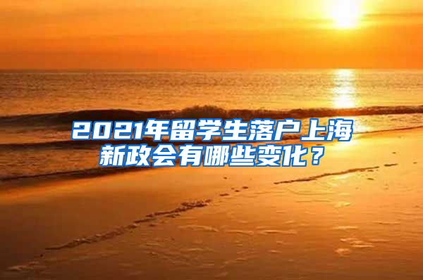 2021年留学生落户上海新政会有哪些变化？