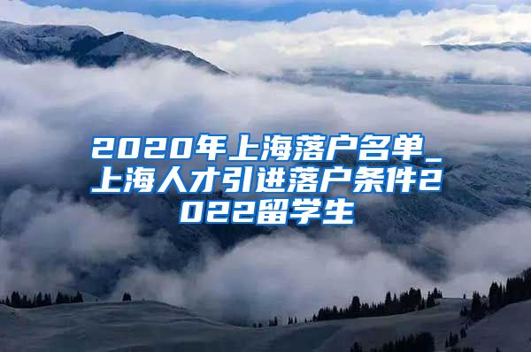 2020年上海落户名单_上海人才引进落户条件2022留学生