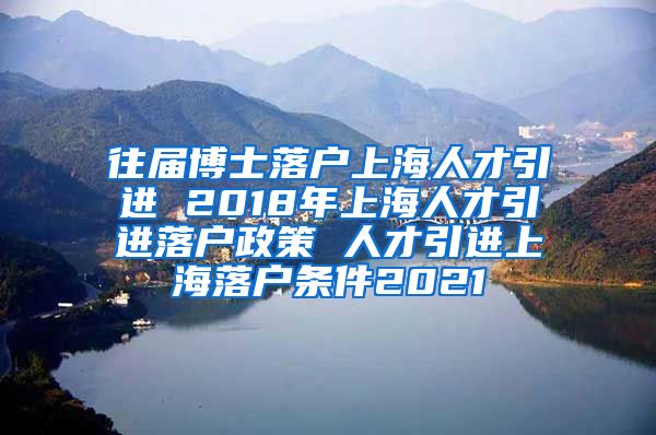 往届博士落户上海人才引进 2018年上海人才引进落户政策 人才引进上海落户条件2021