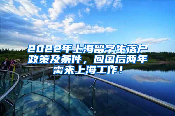 2022年上海留学生落户政策及条件，回国后两年需来上海工作！