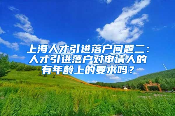 上海人才引进落户问题二：人才引进落户对申请人的有年龄上的要求吗？