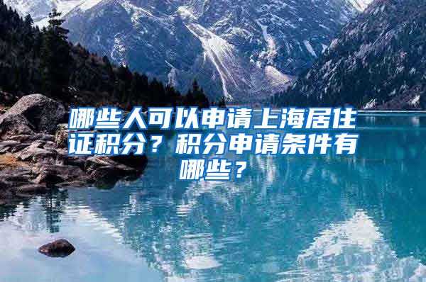 哪些人可以申请上海居住证积分？积分申请条件有哪些？