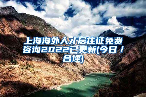 上海海外人才居住证免费咨询2022已更新(今日／合理)