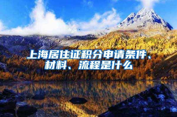 上海居住证积分申请条件、材料、流程是什么