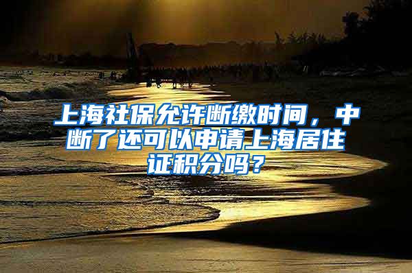 上海社保允许断缴时间，中断了还可以申请上海居住证积分吗？