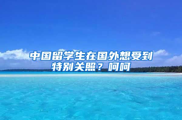 中国留学生在国外想受到特别关照？呵呵