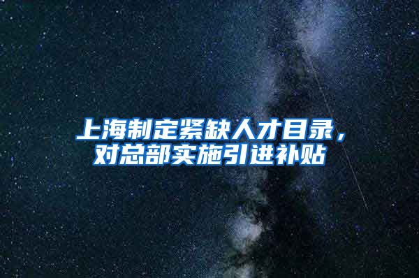 上海制定紧缺人才目录，对总部实施引进补贴