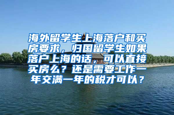 海外留学生上海落户和买房要求，归国留学生如果落户上海的话，可以直接买房么？还是需要工作一年交满一年的税才可以？