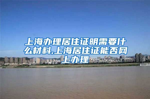 上海办理居住证明需要什么材料,上海居住证能否网上办理