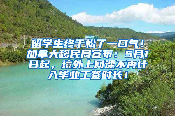 留学生终于松了一口气！加拿大移民局宣布：5月1日起，境外上网课不再计入毕业工签时长！