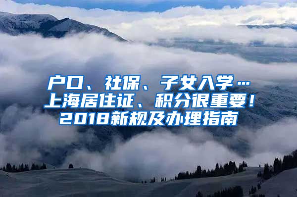 户口、社保、子女入学…上海居住证、积分很重要！2018新规及办理指南