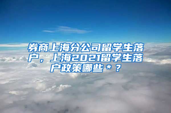 券商上海分公司留学生落户，上海2021留学生落户政策哪些＊？