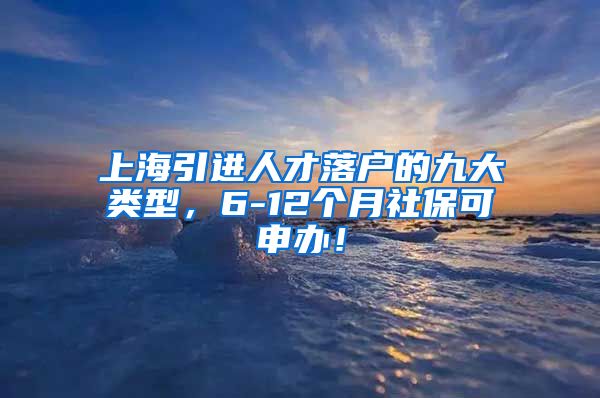 上海引进人才落户的九大类型，6-12个月社保可申办！