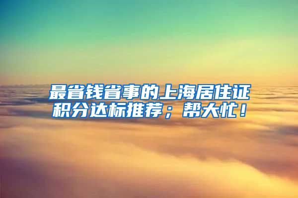 最省钱省事的上海居住证积分达标推荐；帮大忙！