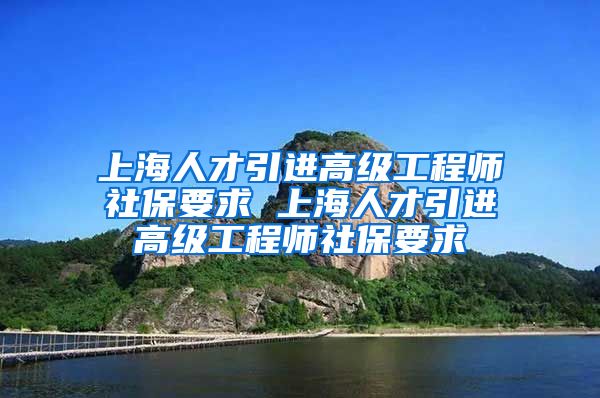 上海人才引进高级工程师社保要求 上海人才引进高级工程师社保要求