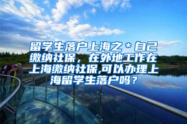 留学生落户上海之＊自己缴纳社保，在外地工作在上海缴纳社保,可以办理上海留学生落户吗？