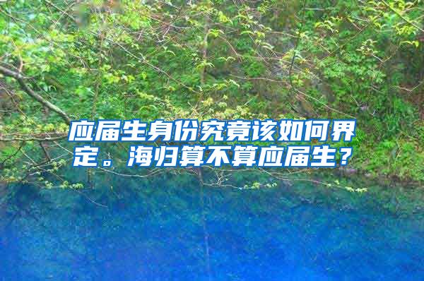 应届生身份究竟该如何界定。海归算不算应届生？