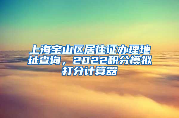 上海宝山区居住证办理地址查询，2022积分模拟打分计算器