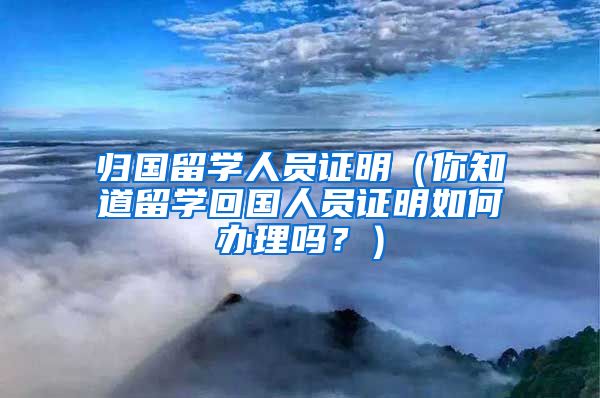 归国留学人员证明（你知道留学回国人员证明如何办理吗？）