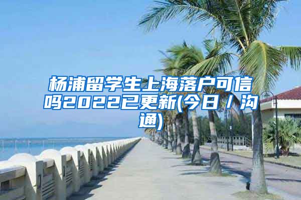 杨浦留学生上海落户可信吗2022已更新(今日／沟通)