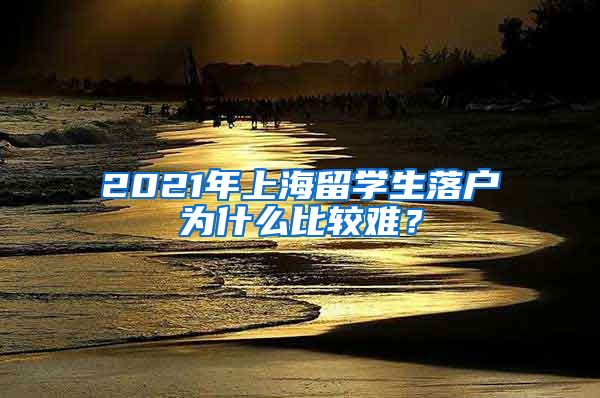 2021年上海留学生落户为什么比较难？