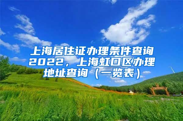 上海居住证办理条件查询2022，上海虹口区办理地址查询（一览表）