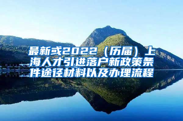 最新或2022（历届）上海人才引进落户新政策条件途径材料以及办理流程