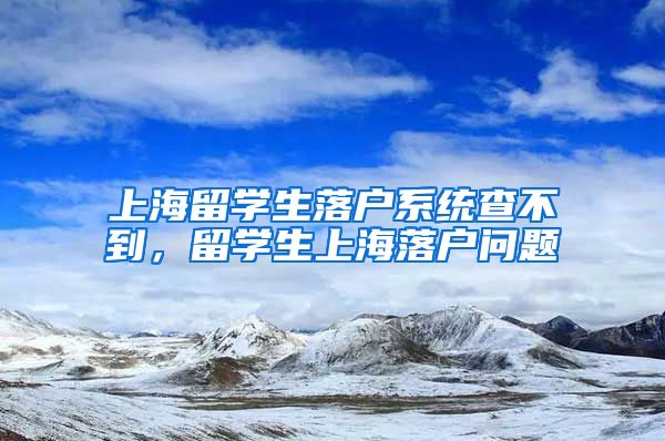 上海留学生落户系统查不到，留学生上海落户问题