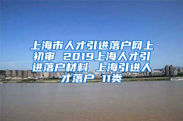 上海市人才引进落户网上初审 2019上海人才引进落户材料 上海引进人才落户 11类