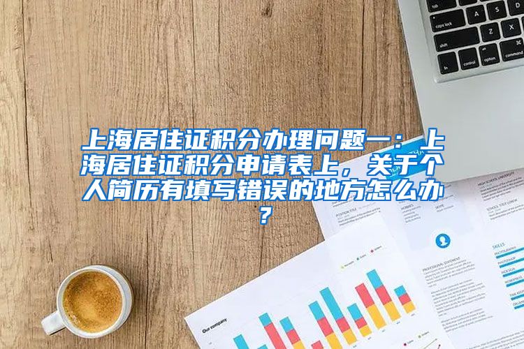 上海居住证积分办理问题一：上海居住证积分申请表上，关于个人简历有填写错误的地方怎么办？