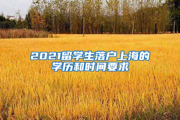 2021留学生落户上海的学历和时间要求