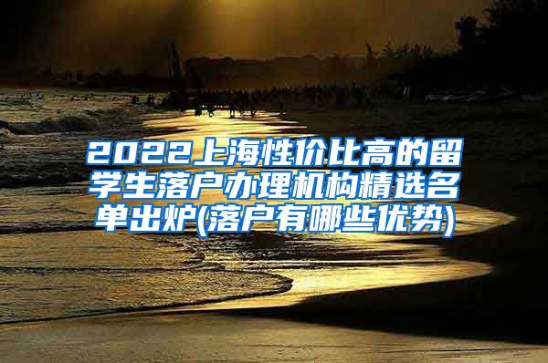 2022上海性价比高的留学生落户办理机构精选名单出炉(落户有哪些优势)