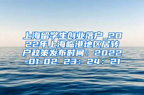 上海留学生创业落户_2022年上海临港地区居转户政策发布时间：2022-01-02 23：24：21