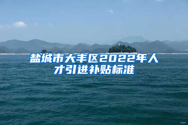 盐城市大丰区2022年人才引进补贴标准