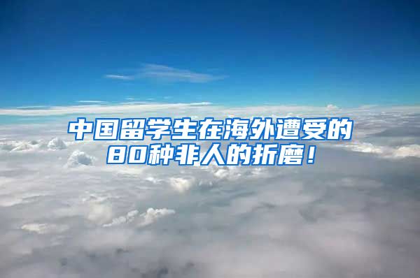 中国留学生在海外遭受的80种非人的折磨！