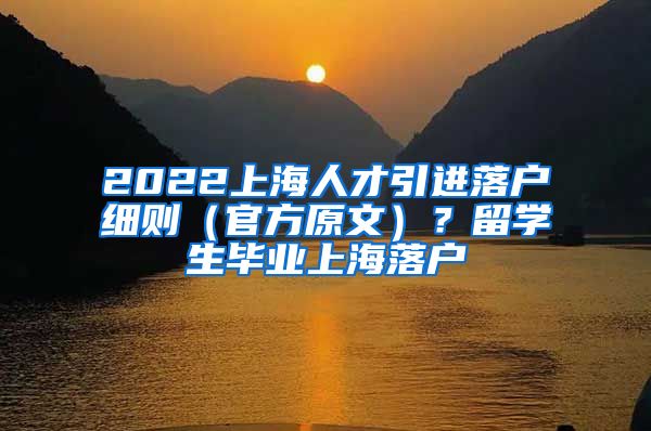 2022上海人才引进落户细则（官方原文）？留学生毕业上海落户