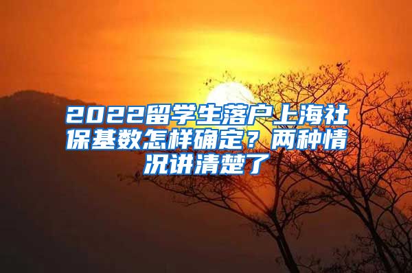 2022留学生落户上海社保基数怎样确定？两种情况讲清楚了