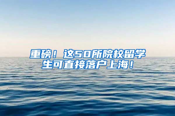 重磅！这50所院校留学生可直接落户上海！