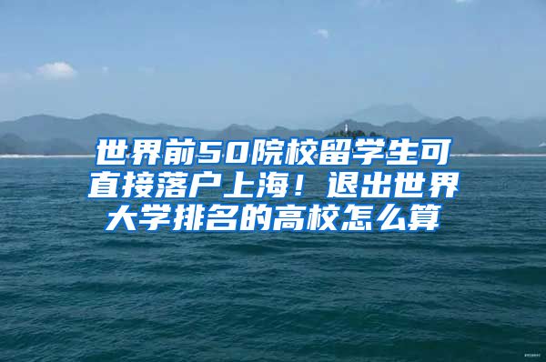 世界前50院校留学生可直接落户上海！退出世界大学排名的高校怎么算