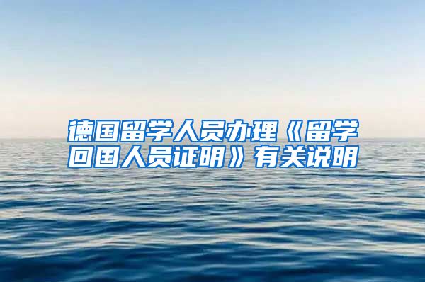 德国留学人员办理《留学回国人员证明》有关说明