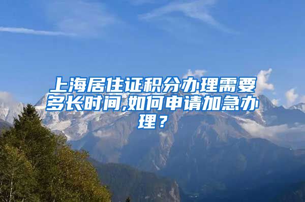 上海居住证积分办理需要多长时间,如何申请加急办理？