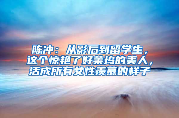 陈冲：从影后到留学生，这个惊艳了好莱坞的美人，活成所有女性羡慕的样子