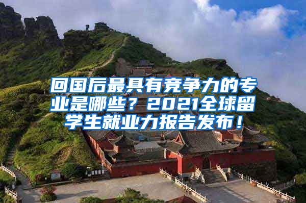 回国后最具有竞争力的专业是哪些？2021全球留学生就业力报告发布！