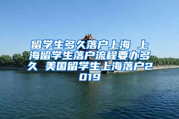 留学生多久落户上海 上海留学生落户流程要办多久 美国留学生上海落户2019