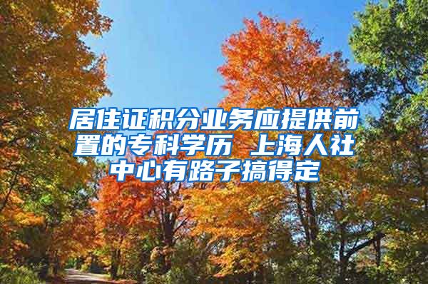 居住证积分业务应提供前置的专科学历 上海人社中心有路子搞得定