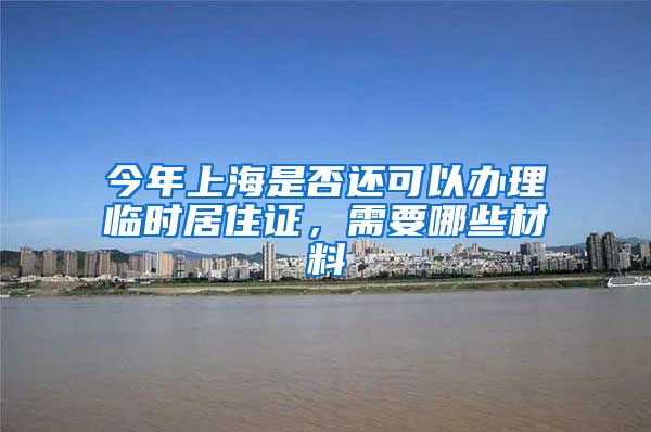 今年上海是否还可以办理临时居住证，需要哪些材料