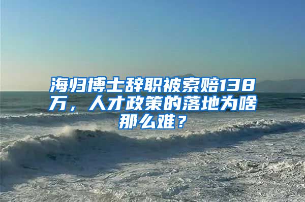 海归博士辞职被索赔138万，人才政策的落地为啥那么难？