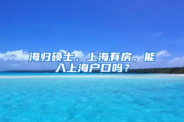 海归硕士，上海有房，能入上海户口吗？